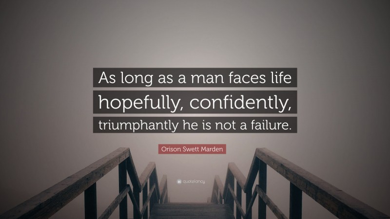 Orison Swett Marden Quote: “As long as a man faces life hopefully, confidently, triumphantly he is not a failure.”