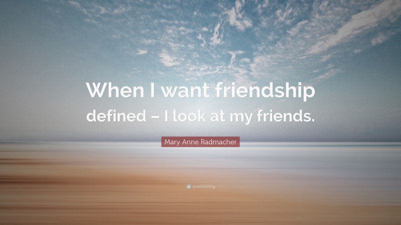 Mary Anne Radmacher Quote: “When I want friendship defined – I look at my friends.”