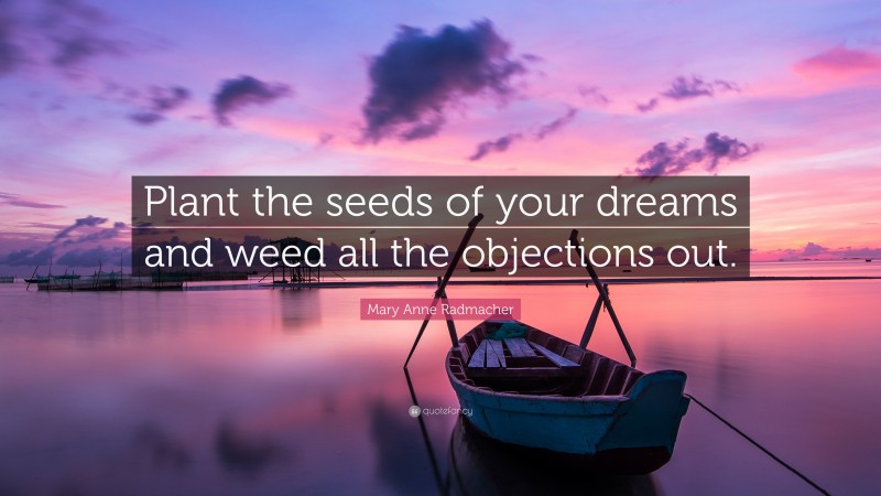Mary Anne Radmacher Quote: “Plant the seeds of your dreams and weed all the objections out.”
