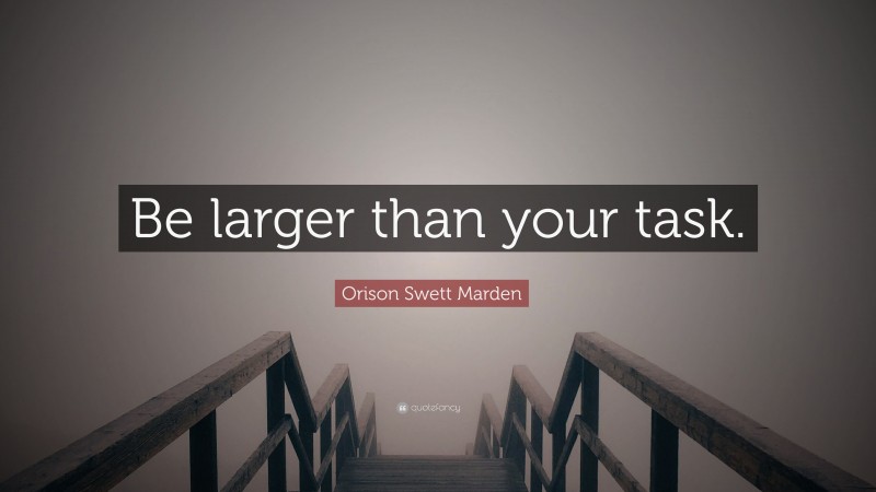 Orison Swett Marden Quote: “Be larger than your task.”
