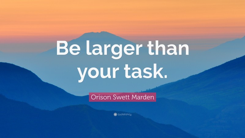 Orison Swett Marden Quote: “Be larger than your task.”