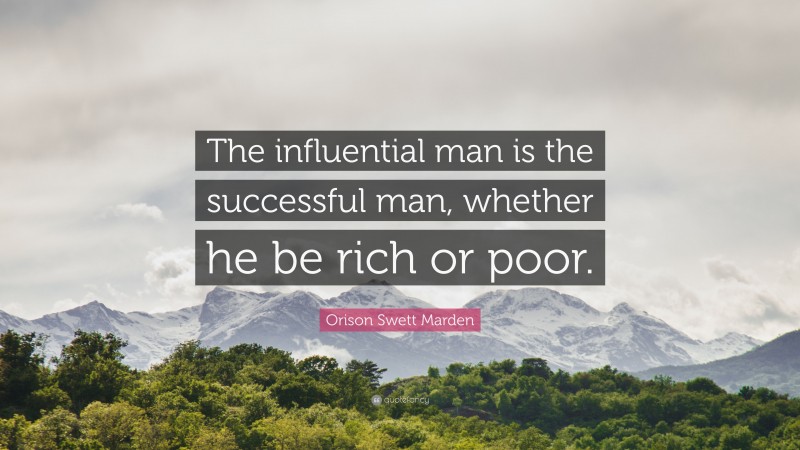 Orison Swett Marden Quote: “The influential man is the successful man, whether he be rich or poor.”