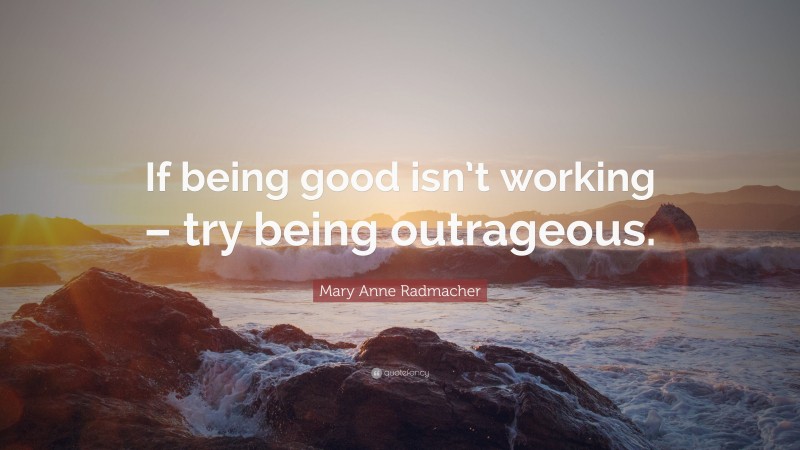 Mary Anne Radmacher Quote: “If being good isn’t working – try being outrageous.”
