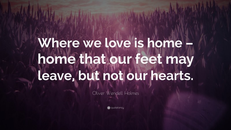Oliver Wendell Holmes Quote: “Where we love is home – home that our feet may leave, but not our hearts.”