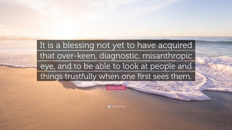 Stefan Zweig Quote: “It is a blessing not yet to have acquired that over-keen, diagnostic, misanthropic eye, and to be able to look at people and things trustfully when one first sees them.”