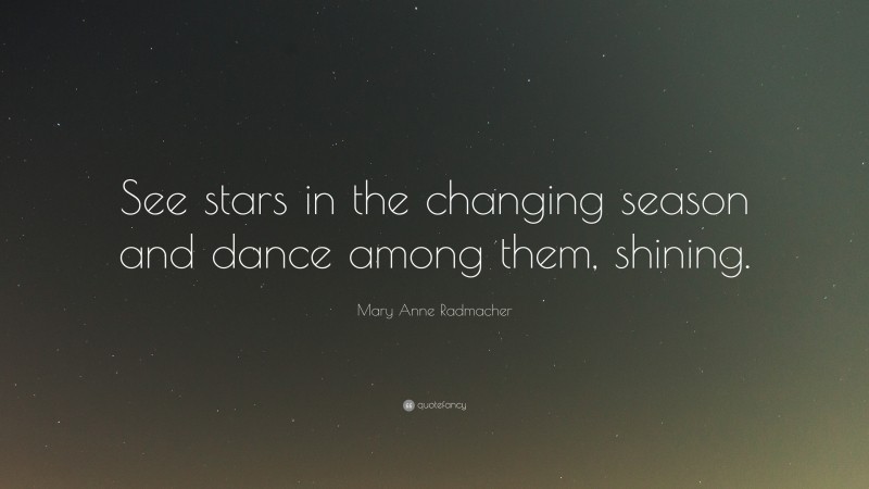 Mary Anne Radmacher Quote: “See stars in the changing season and dance among them, shining.”