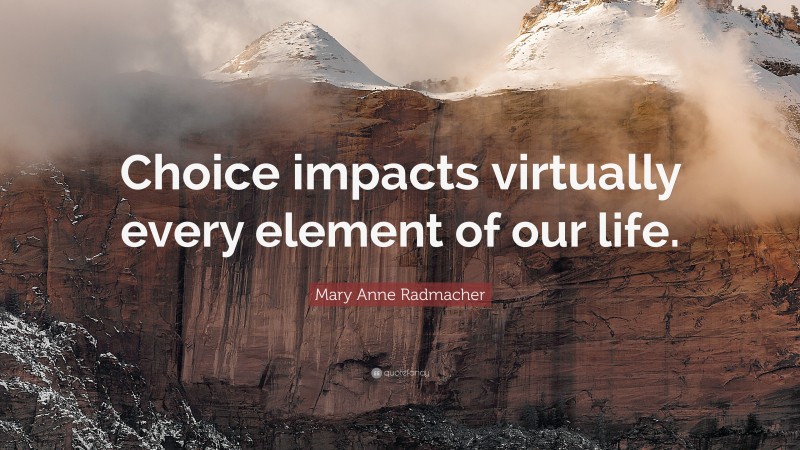 Mary Anne Radmacher Quote: “Choice impacts virtually every element of our life.”