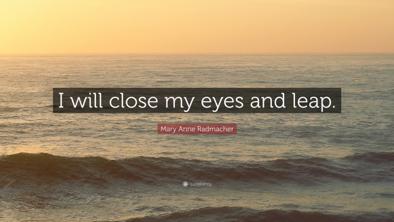 Mary Anne Radmacher Quote: “I will close my eyes and leap.”