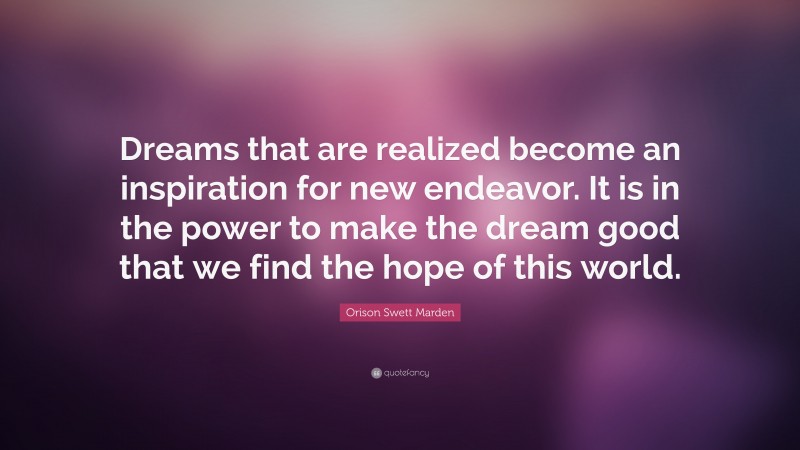 Orison Swett Marden Quote: “Dreams that are realized become an inspiration for new endeavor. It is in the power to make the dream good that we find the hope of this world.”