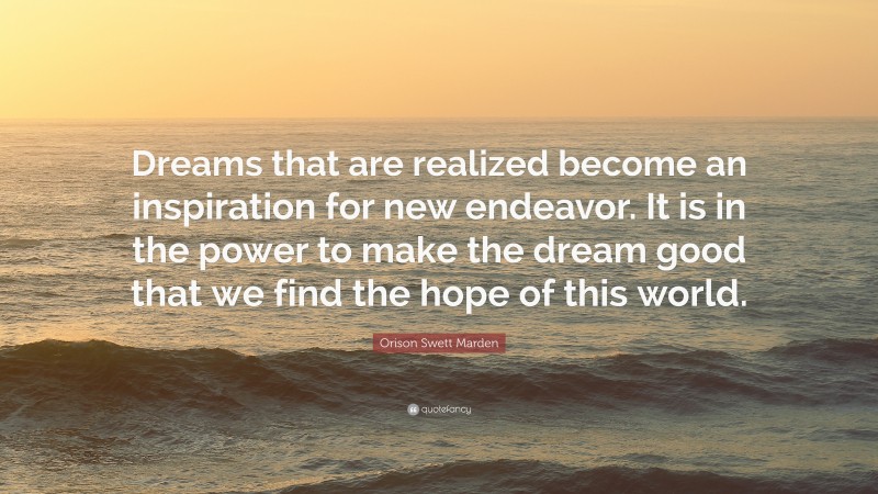 Orison Swett Marden Quote: “Dreams that are realized become an inspiration for new endeavor. It is in the power to make the dream good that we find the hope of this world.”