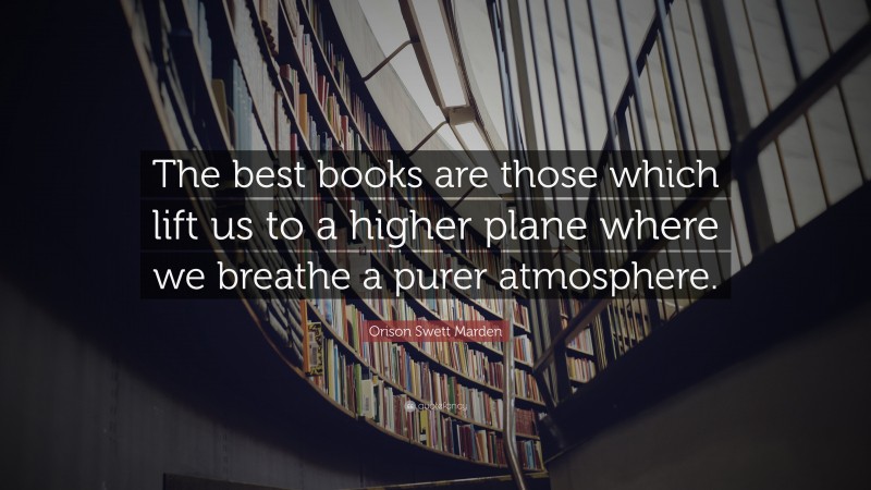 Orison Swett Marden Quote: “The best books are those which lift us to a higher plane where we breathe a purer atmosphere.”
