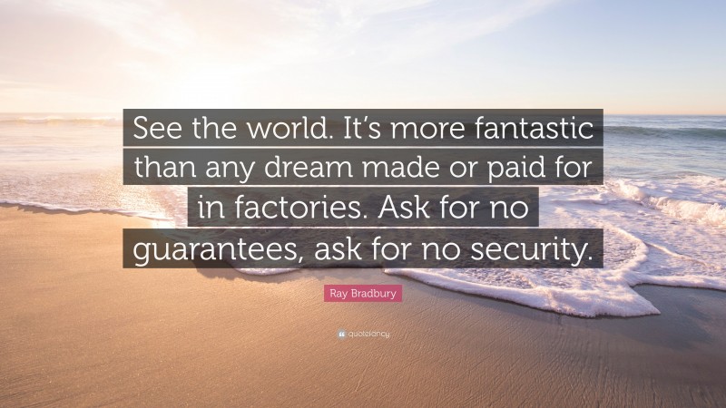 Ray Bradbury Quote: “See the world. It’s more fantastic than any dream made or paid for in factories. Ask for no guarantees, ask for no security.”