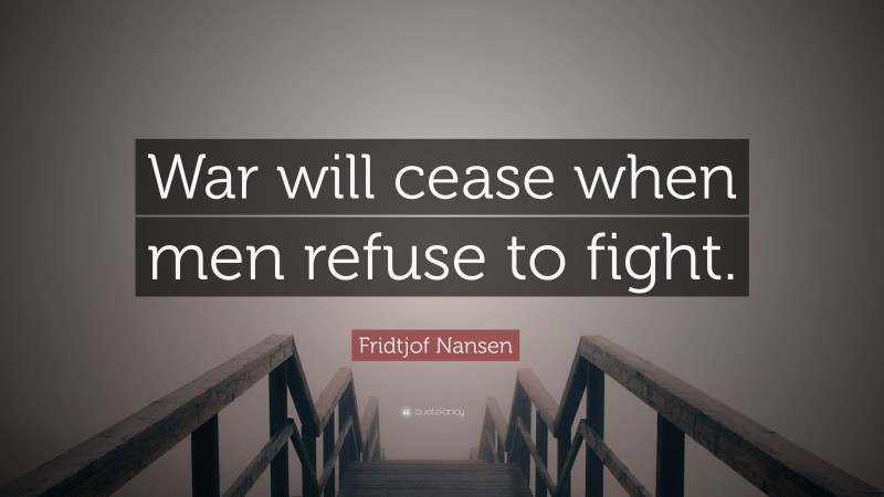 Fridtjof Nansen Quote: “War will cease when men refuse to fight.”