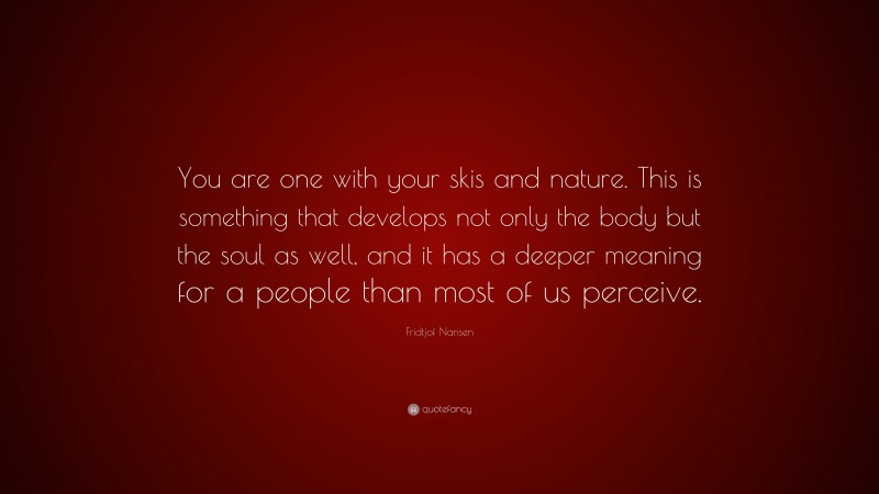 Fridtjof Nansen Quote: “You are one with your skis and nature. This is something that develops not only the body but the soul as well, and it has a deeper meaning for a people than most of us perceive.”