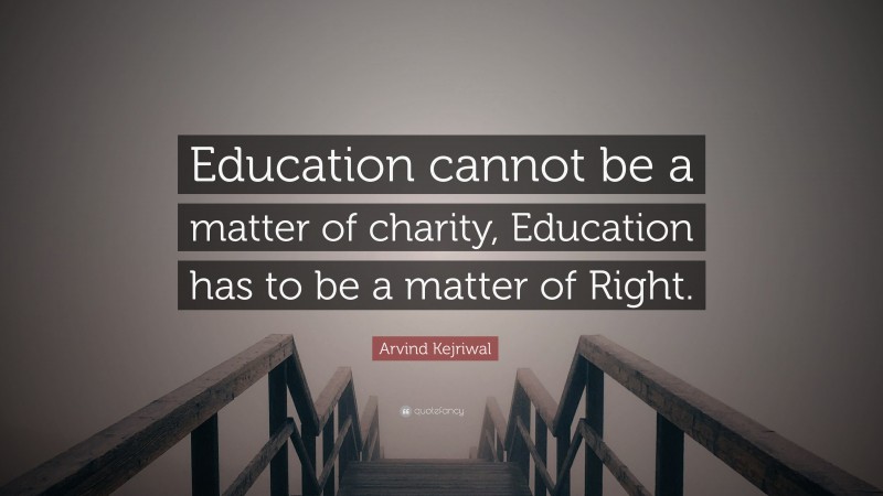 Arvind Kejriwal Quote: “Education cannot be a matter of charity, Education has to be a matter of Right.”