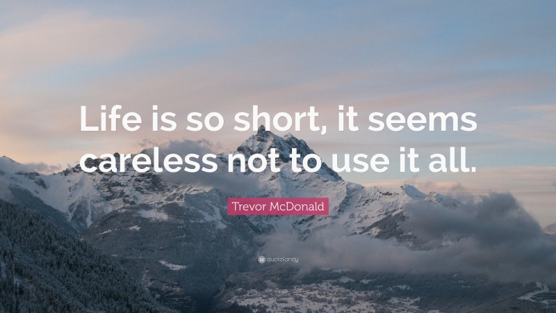 Trevor McDonald Quote: “Life is so short, it seems careless not to use it all.”