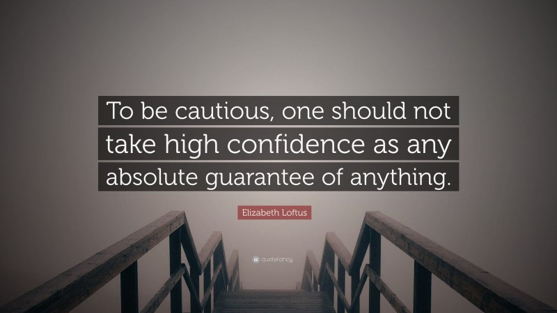 Elizabeth Loftus Quote: “To be cautious, one should not take high confidence as any absolute guarantee of anything.”