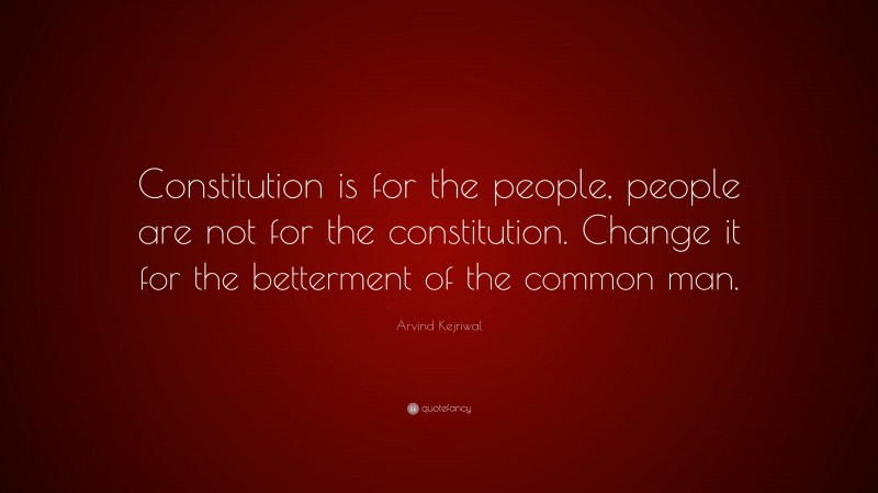 Arvind Kejriwal Quote: “Constitution is for the people, people are not for the constitution. Change it for the betterment of the common man.”