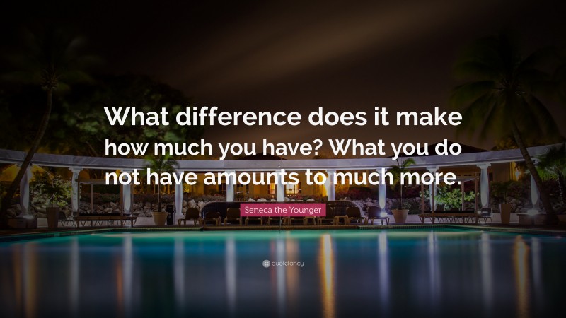 Seneca the Younger Quote: “What difference does it make how much you have? What you do not have amounts to much more.”