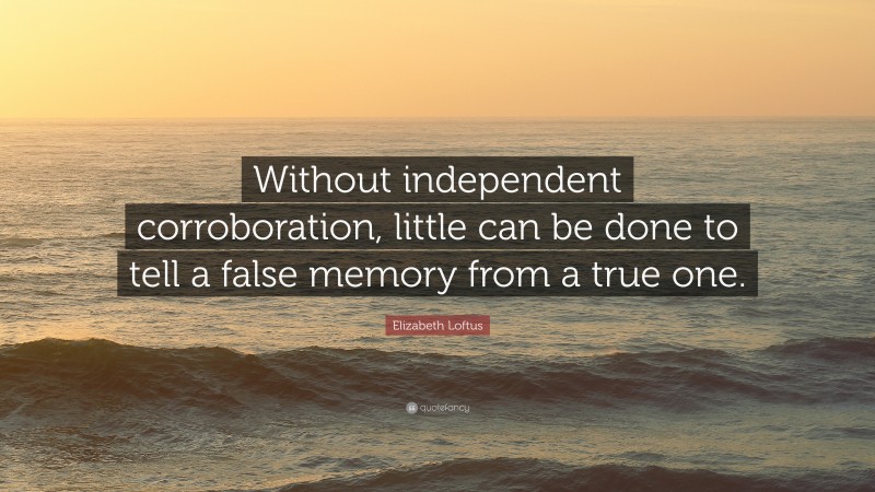 Elizabeth Loftus Quote: “Without independent corroboration, little can be done to tell a false memory from a true one.”