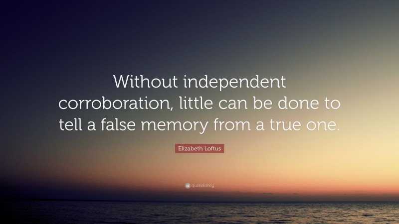 Elizabeth Loftus Quote: “Without independent corroboration, little can be done to tell a false memory from a true one.”
