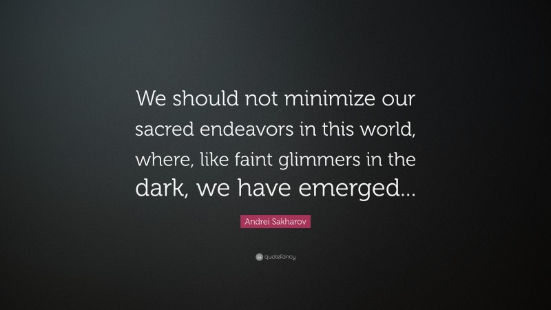 Andrei Sakharov Quote: “We should not minimize our sacred endeavors in this world, where, like faint glimmers in the dark, we have emerged...”