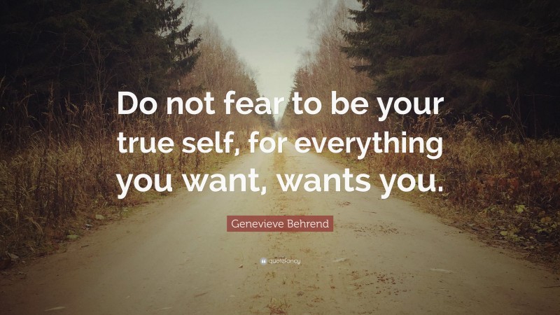 Genevieve Behrend Quote: “Do not fear to be your true self, for everything you want, wants you.”