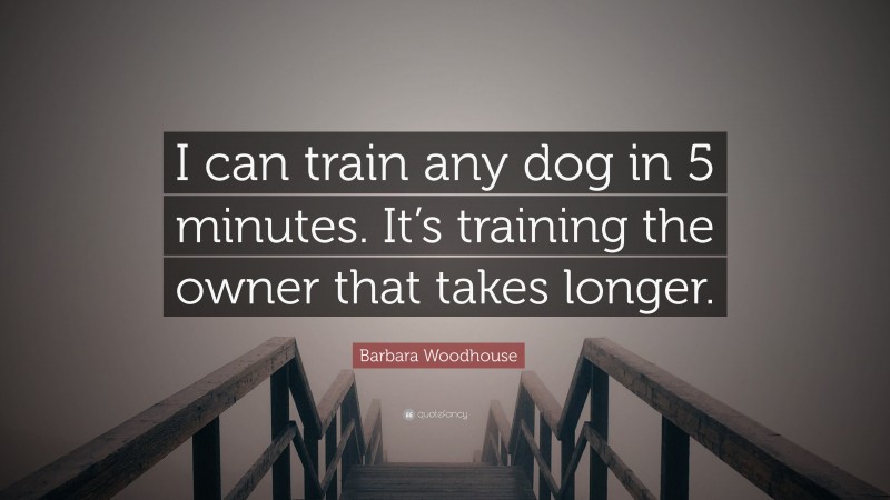 Barbara Woodhouse Quote: “I can train any dog in 5 minutes. It’s training the owner that takes longer.”