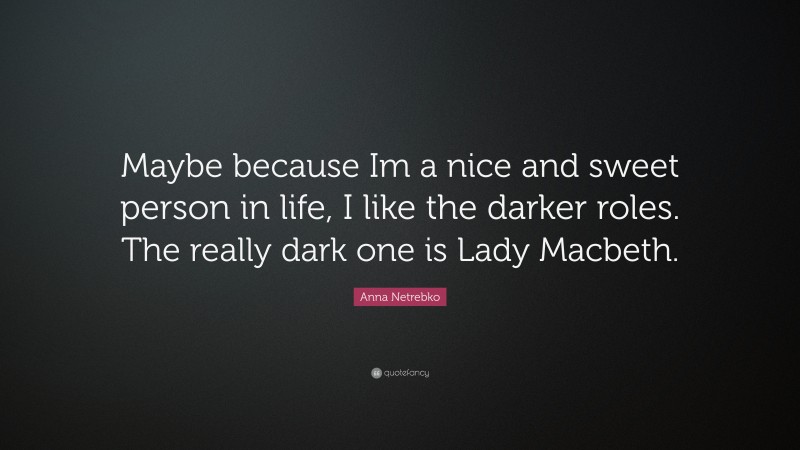 Anna Netrebko Quote: “Maybe because Im a nice and sweet person in life, I like the darker roles. The really dark one is Lady Macbeth.”