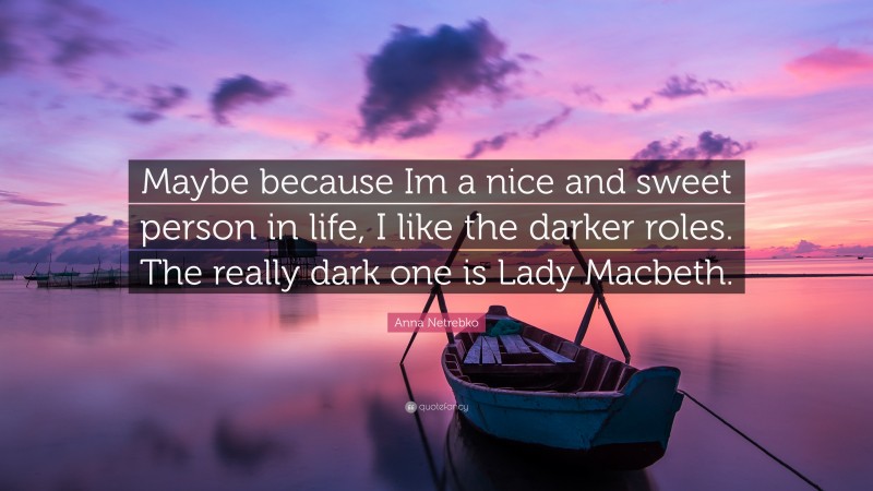 Anna Netrebko Quote: “Maybe because Im a nice and sweet person in life, I like the darker roles. The really dark one is Lady Macbeth.”
