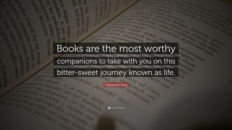 Cassandra King Quote: “Books are the most worthy companions to take with you on this bitter-sweet journey known as life.”
