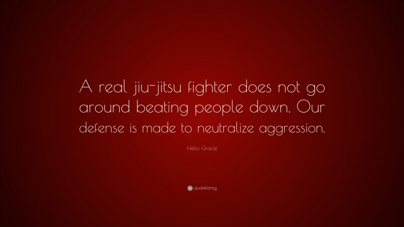 Helio Gracie Quote: “A real jiu-jitsu fighter does not go around beating people down. Our defense is made to neutralize aggression.”