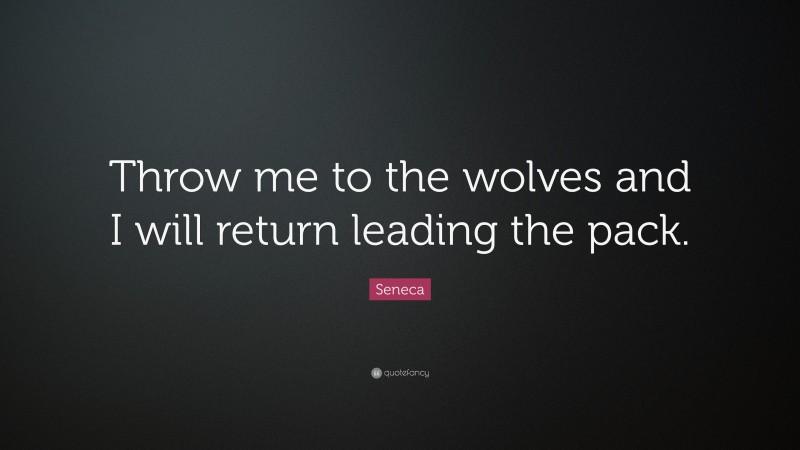 Seneca Quote: “Throw me to the wolves and I will return leading the pack.”