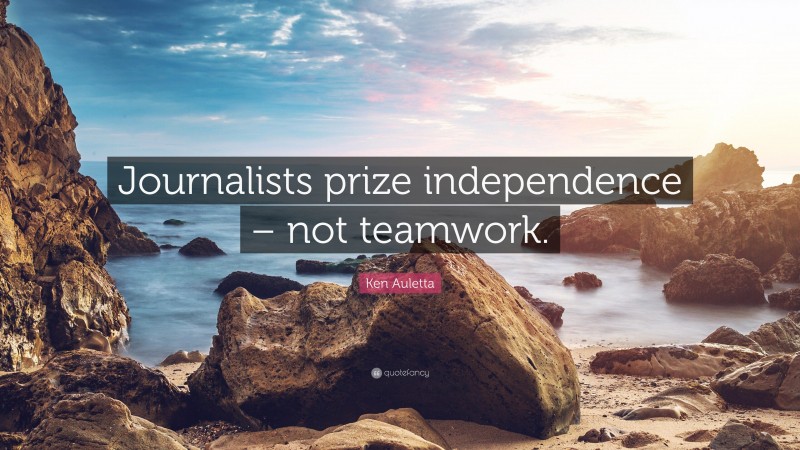 Ken Auletta Quote: “Journalists prize independence – not teamwork.”