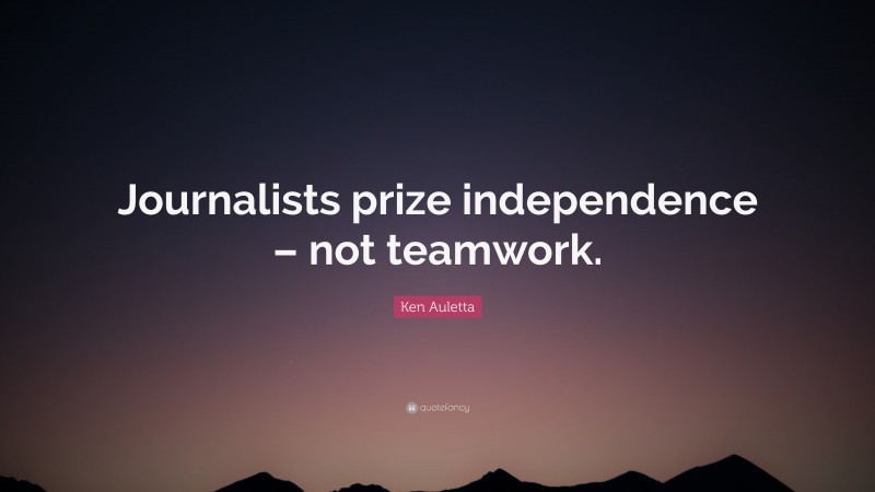Ken Auletta Quote: “Journalists prize independence – not teamwork.”