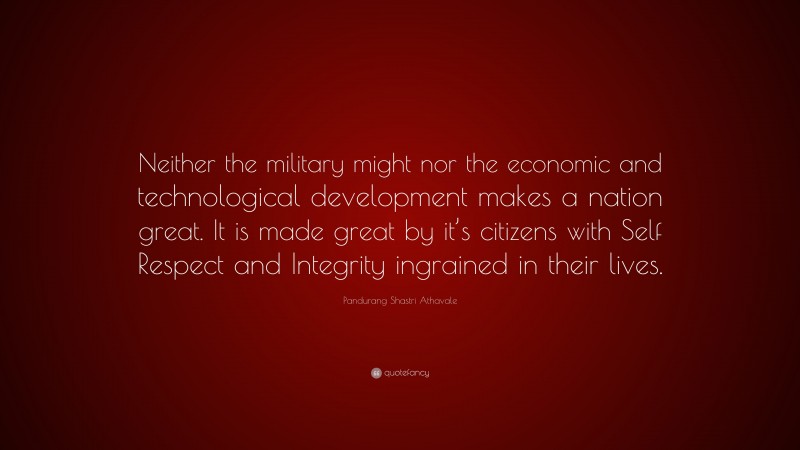 Pandurang Shastri Athavale Quote: “Neither the military might nor the economic and technological development makes a nation great. It is made great by it’s citizens with Self Respect and Integrity ingrained in their lives.”