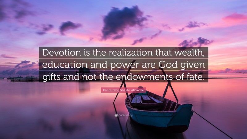 Pandurang Shastri Athavale Quote: “Devotion is the realization that wealth, education and power are God given gifts and not the endowments of fate.”