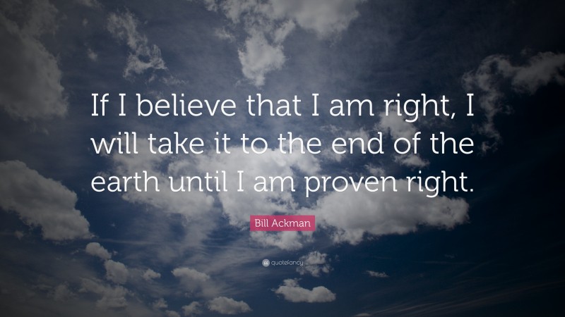 Bill Ackman Quote: “If I believe that I am right, I will take it to the end of the earth until I am proven right.”