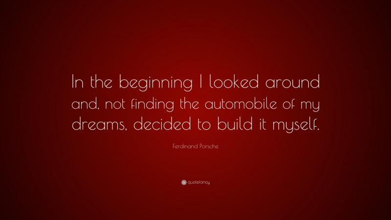 Ferdinand Porsche Quote: “In the beginning I looked around and, not finding the automobile of my dreams, decided to build it myself.”