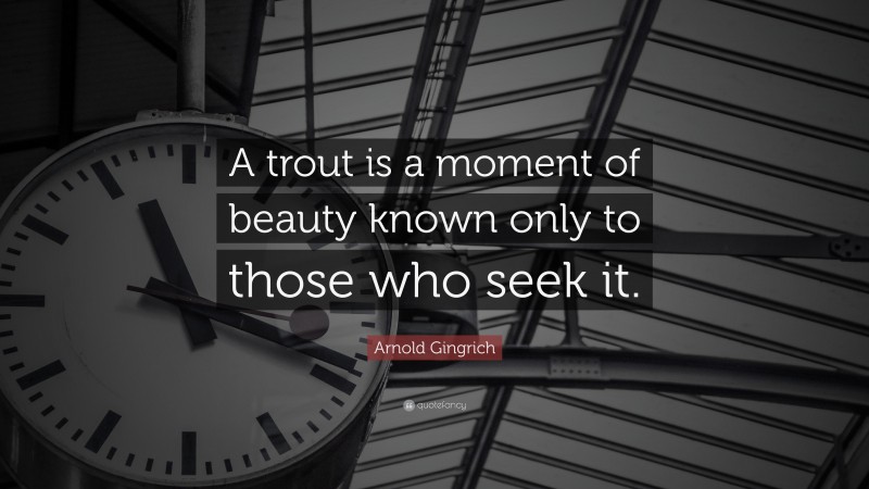 Arnold Gingrich Quote: “A trout is a moment of beauty known only to those who seek it.”