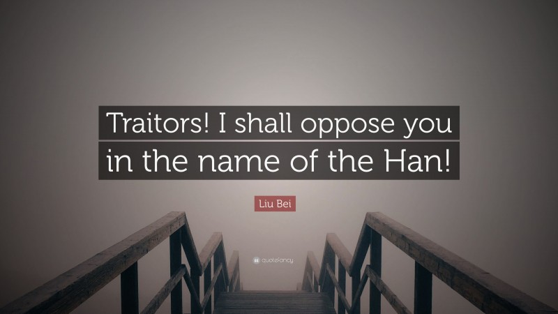Liu Bei Quote: “Traitors! I shall oppose you in the name of the Han!”
