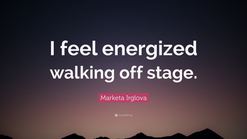 Marketa Irglova Quote: “I feel energized walking off stage.”