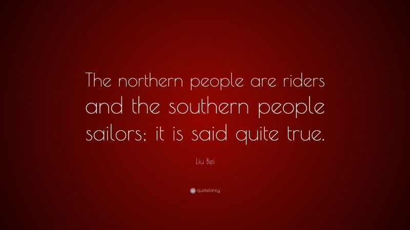 Liu Bei Quote: “The northern people are riders and the southern people sailors; it is said quite true.”