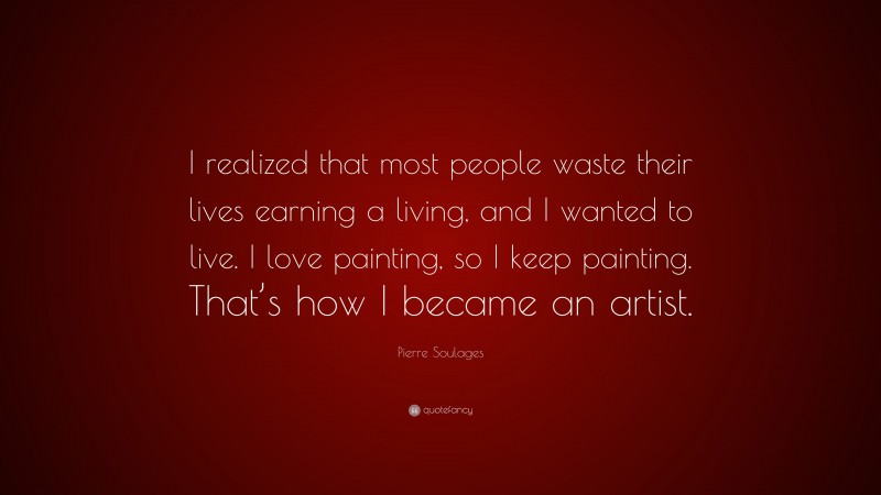 Pierre Soulages Quote: “I realized that most people waste their lives earning a living, and I wanted to live. I love painting, so I keep painting. That’s how I became an artist.”