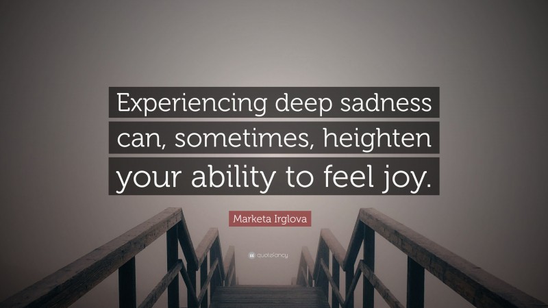 Marketa Irglova Quote: “Experiencing deep sadness can, sometimes, heighten your ability to feel joy.”