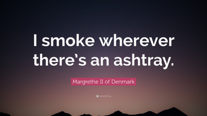 Margrethe II of Denmark Quote: “I smoke wherever there’s an ashtray.”