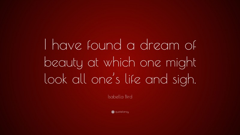 Isabella Bird Quote: “I have found a dream of beauty at which one might look all one’s life and sigh.”