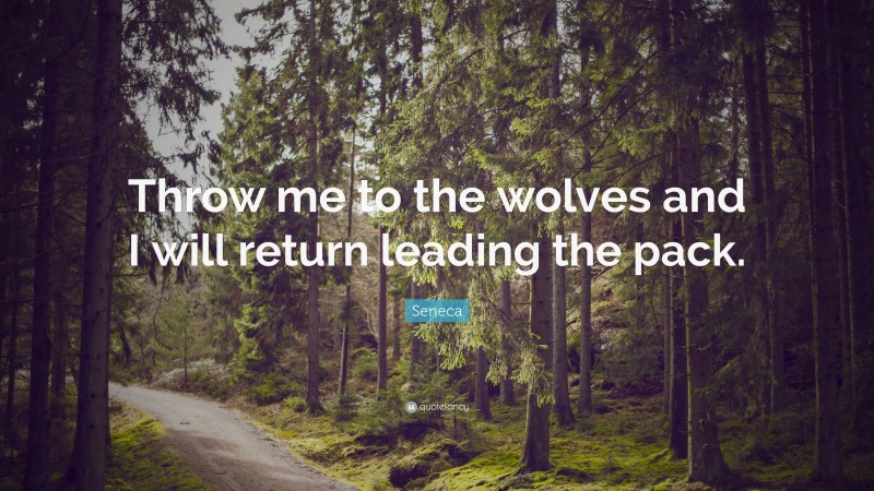 Seneca Quote: “Throw me to the wolves and I will return leading the pack.”