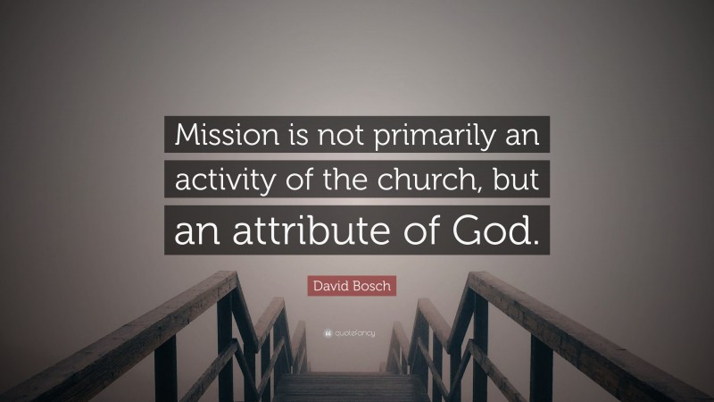 David Bosch Quote: “Mission is not primarily an activity of the church, but an attribute of God.”