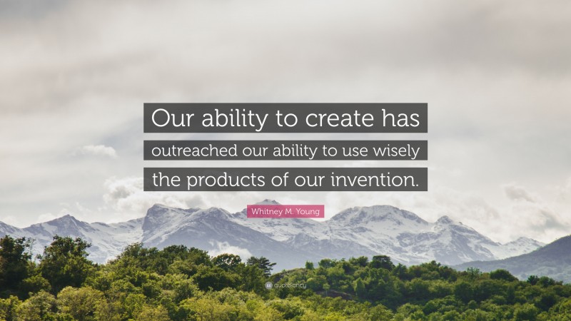 Whitney M. Young Quote: “Our ability to create has outreached our ability to use wisely the products of our invention.”